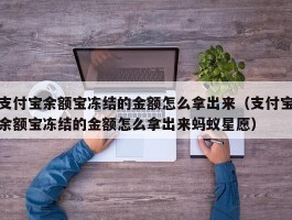 支付宝余额宝冻结的金额怎么拿出来(支付宝余额宝冻结的金额怎么拿出来蚂蚁星愿)