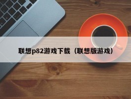 联想p82游戏下载（联想版游戏）