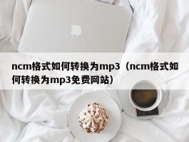 ncm格式如何转换为mp3(ncm格式如何转换为mp3免费网站)