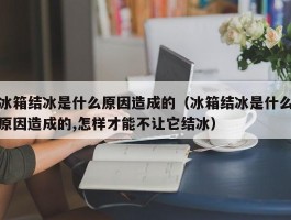 冰箱结冰是什么原因造成的（冰箱结冰是什么原因造成的,怎样才能不让它结冰）