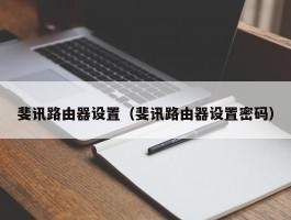斐讯路由器设置(斐讯路由器设置密码)