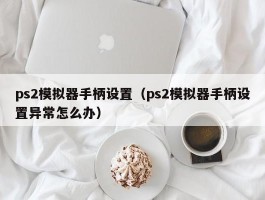 ps2模拟器手柄设置(ps2模拟器手柄设置异常怎么办)