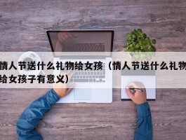 情人节送什么礼物给女孩(情人节送什么礼物给女孩子有意义)