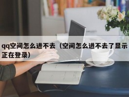 qq空间怎么进不去(空间怎么进不去了显示正在登录)