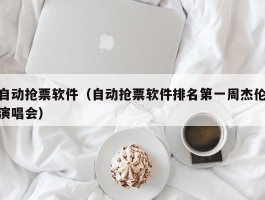 自动抢票软件(自动抢票软件排名第一周杰伦演唱会)