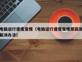 电脑运行速度变慢(电脑运行速度变慢原因及解决办法)