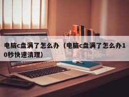 电脑c盘满了怎么办(电脑c盘满了怎么办10秒快速清理)