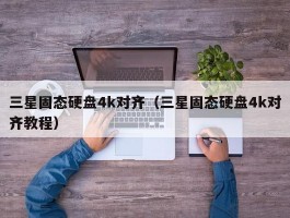 三星固态硬盘4k对齐(三星固态硬盘4k对齐教程)