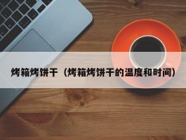 烤箱烤饼干(烤箱烤饼干的温度和时间)