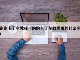 跑跑卡丁车教程(跑跑卡丁车教程用的什么车)
