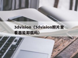 3dvision(3dvision照片查看器能卸载吗)