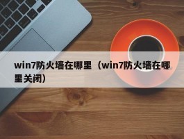 win7防火墙在哪里(win7防火墙在哪里关闭)
