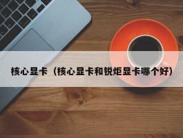 核心显卡(核心显卡和锐炬显卡哪个好)