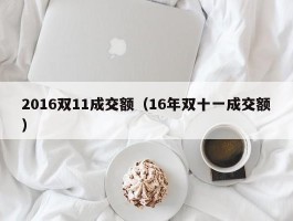 2016双11成交额(16年双十一成交额)