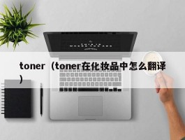 toner(toner在化妆品中怎么翻译)