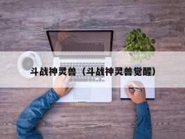 斗战神灵兽(斗战神灵兽觉醒)