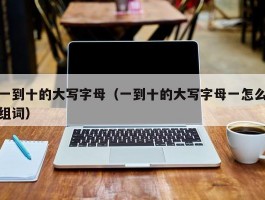 一到十的大写字母(一到十的大写字母一怎么组词)