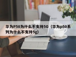 华为P50为什么不支持5G(华为p50系列为什么不支持5g)
