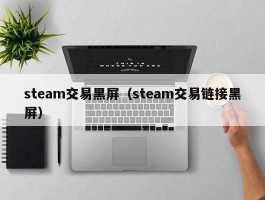 steam交易黑屏(steam交易链接黑屏)