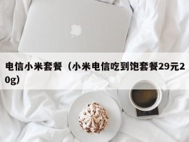 电信小米套餐(小米电信吃到饱套餐29元20g)