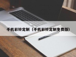 手机彩铃定制(手机彩铃定制免费版)