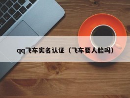 qq飞车实名认证（飞车要人脸吗）