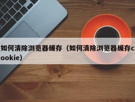 如何清除浏览器缓存(如何清除浏览器缓存cookie)