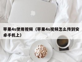 苹果4s使用视频(苹果4s视频怎么传到安卓手机上)