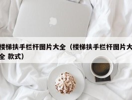 楼梯扶手栏杆图片大全(楼梯扶手栏杆图片大全 款式)
