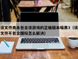 该文件夹未包含该游戏的正确版本暗黑3（该文件不包含图标怎么解决）