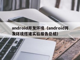 android开发环境（android开发环境搭建实验报告总结）