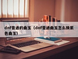 dnf普通的曲玉(dnf普通曲玉怎么换紫色曲玉)