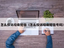 怎么投诉垃圾短信(怎么投诉垃圾短信号码)