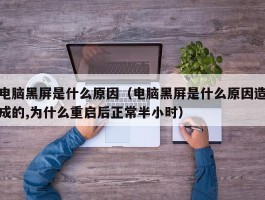 电脑黑屏是什么原因(电脑黑屏是什么原因造成的,为什么重启后正常半小时)