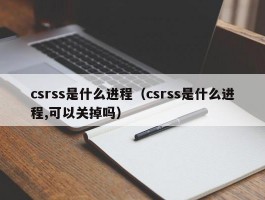 csrss是什么进程(csrss是什么进程,可以关掉吗)