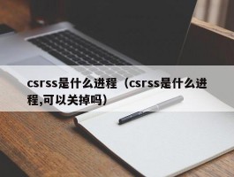 csrss是什么进程（csrss是什么进程,可以关掉吗）