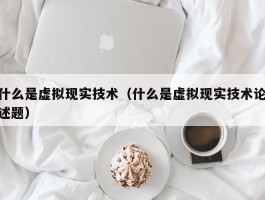 什么是虚拟现实技术(什么是虚拟现实技术论述题)