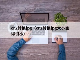 cr2转换jpg(cr2转换jpg大小变得很小)