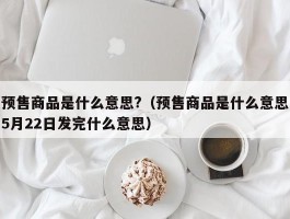预售商品是什么意思?(预售商品是什么意思5月22日发完什么意思)