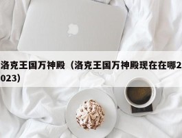 洛克王国万神殿(洛克王国万神殿现在在哪2023)