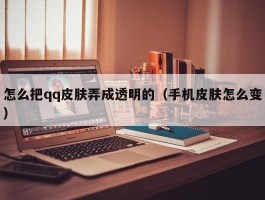 怎么把qq皮肤弄成透明的（手机皮肤怎么变）