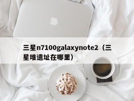 三星n7100galaxynote2(三星堆遗址在哪里)