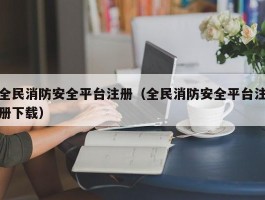 全民消防安全平台注册(全民消防安全平台注册下载)