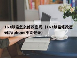 163邮箱怎么修改密码(163邮箱修改密码后iphone不能登录)