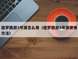 造梦西游3号源怎么用(造梦西游3号源使用方法)