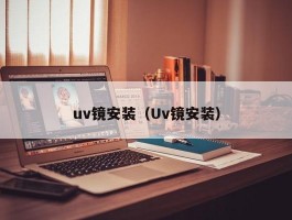 uv镜安装(Uv镜安装)