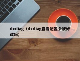dxdiag（dxdiag查看配置会被修改吗）