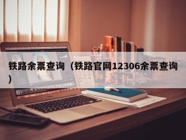 铁路余票查询(铁路官网12306余票查询)