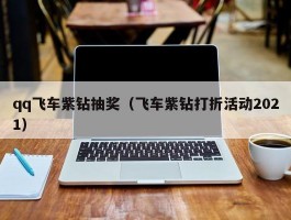 qq飞车紫钻抽奖(飞车紫钻打折活动2021)