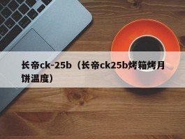 长帝ck-25b(长帝ck25b烤箱烤月饼温度)
